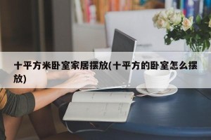 十平方米卧室家居摆放(十平方的卧室怎么摆放)