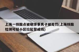 上海一核酸点被砸涉事男子被处罚(上海核酸检测可疑小区拉起警戒线)