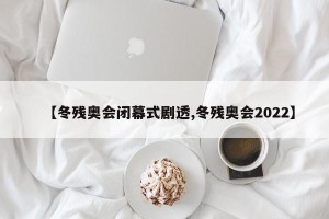 【冬残奥会闭幕式剧透,冬残奥会2022】