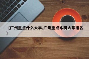 【广州重点什么大学,广州重点本科大学排名】