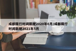 成都限行时间新规2020年6月/成都限行时间新规2021年5月