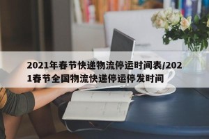 2021年春节快递物流停运时间表/2021春节全国物流快递停运停发时间