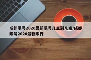 成都限号2020最新限号几点到几点/成都限号2020最新限行
